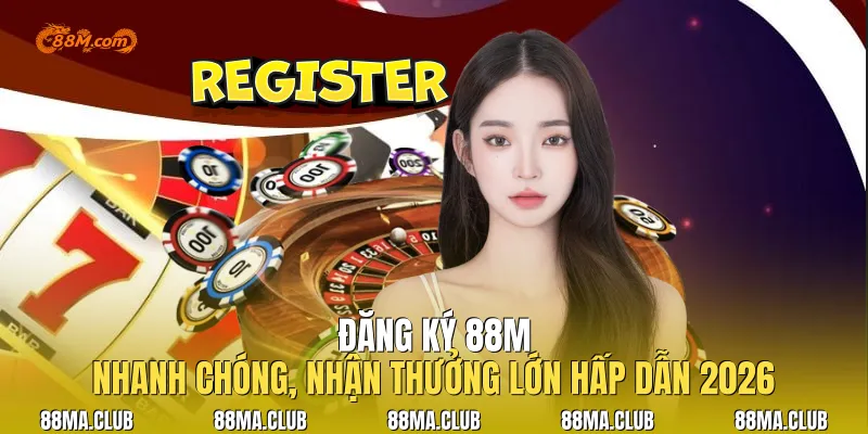 Đăng Ký 88M| Nhanh Chóng, Nhận Thưởng Lớn Hấp Dẫn 2026